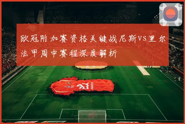欧冠附加赛资格关键战尼斯vs里尔法甲周中赛程深度解析